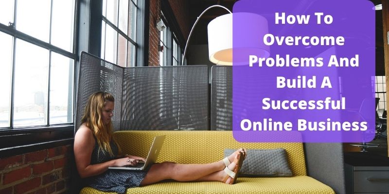How To overcome problems and build a successful online business